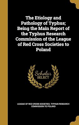 The Etiology and Pathology of Typhus; Being the Main Report of the Typhus Research Commission of the League of Red Cross Societies to Poland