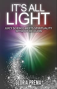 It's All Light: Juicy science meets spirituality without religion by Gloria Prema