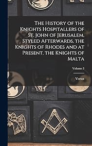 The History of the Knights Hospitallers of St. John of Jerusalem, Styled Afterwards, the Knights of Rhodes and at Present, the Knights of Malta; Volume 3 by Vertot