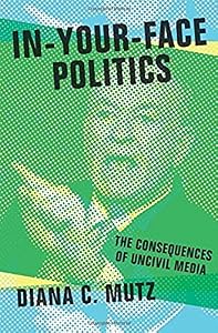 In-Your-Face Politics: The Consequences of Uncivil Media by Diana C. Mutz