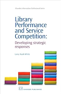 Library Performance and Service Competition: Developing Strategic Responses (Chandos Information Professional Series) by Larry Nash White