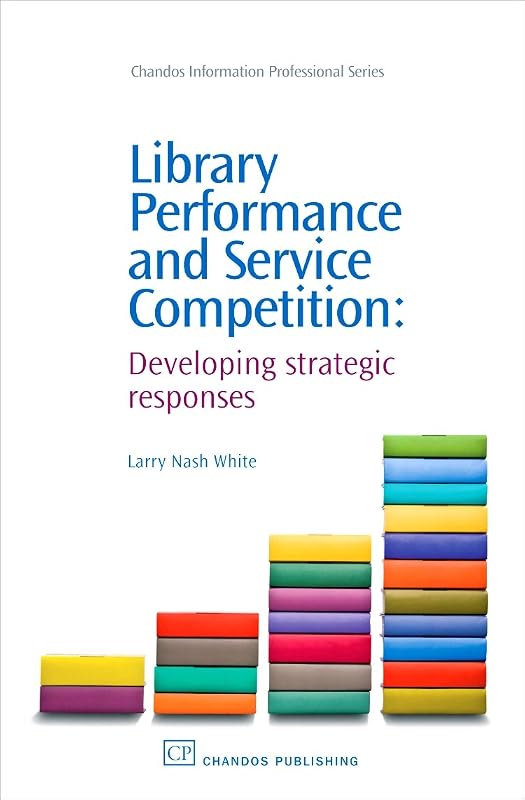 Library Performance and Service Competition: Developing Strategic Responses (Chandos Information Professional Series) by Larry Nash White