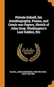 Private Dalzell, his Autobiography, Poems, and Comic war Papers, Sketch of John Gray, Washington's Last Soldier, Etc by James McCormick Dalzell