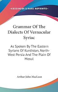 Grammar Of The Dialects Of Vernacular Syriac: As Spoken By The Eastern Syrians Of Kurdistan, North-West Persia And The Plain Of Mosul by Arthur John MacLean
