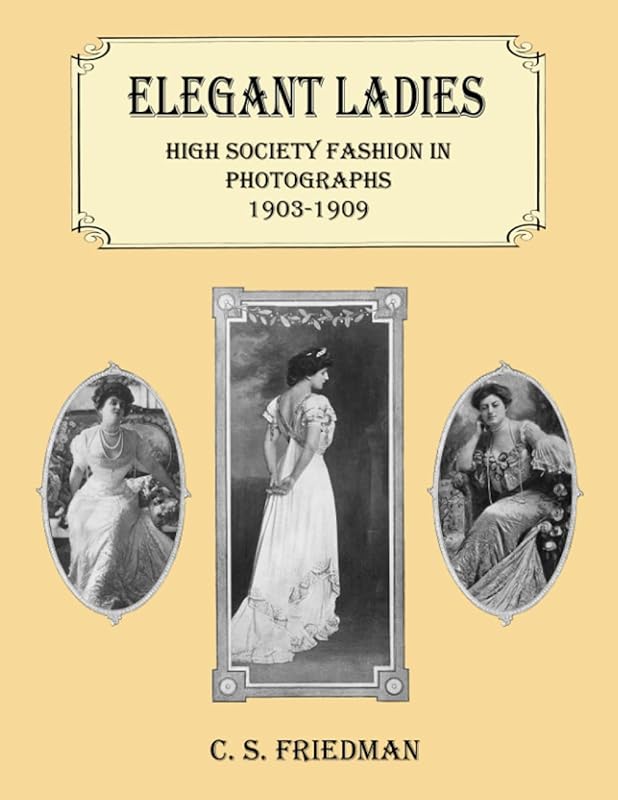Elegant Ladies: High Society Fashion in Photographs 1903-1909 by C. S. Friedman
