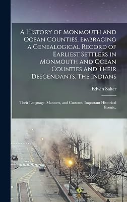 A History of Monmouth and Ocean Counties, Embracing a Genealogical Record of Earliest Settlers in Monmouth and Ocean Counties and Their Descendants. ... and Customs. Important Historical Events..
