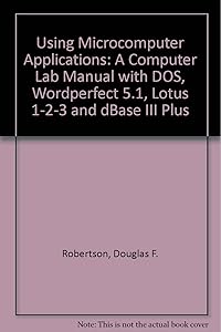 Using Microcomputer Applications: A Computer Lab Manual With Dos, Wordperfect 5.0/5.1, Lotus 1-2-3 Release 2.2, and dBASE III Plus by Douglas F. Robertson
