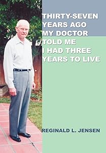 Thirty-Seven Years Ago My Doctor Told Me I Had Three Years to Live by Reginald L Jensen