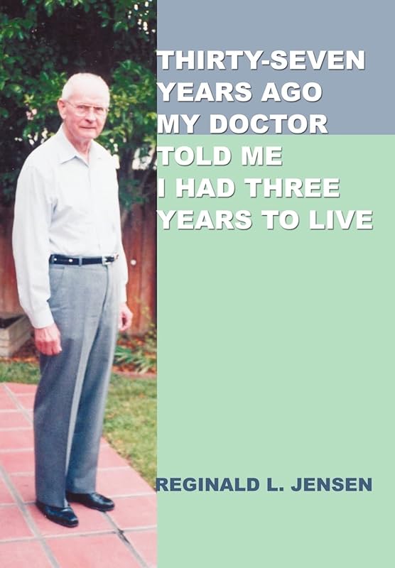 Thirty-Seven Years Ago My Doctor Told Me I Had Three Years to Live by Reginald L Jensen
