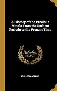 A History of the Precious Metals From the Earliest Periods to the Present Time by John Lee Comstock