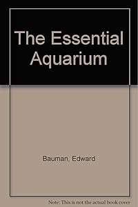 The Essential Aquarium: A Guide to Keeping 100 Exciting Freshwater Species by Illustrated by Photographs By Aaron Norman Bauman, Edward