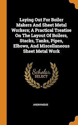 Laying Out For Boiler Makers And Sheet Metal Workers; A Practical Treatise On The Layout Of Boilers, Stacks, Tanks, Pipes, Elbows, And Miscellaneous Sheet Metal Work