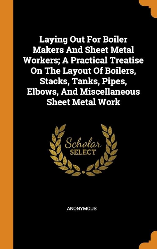 Laying Out For Boiler Makers And Sheet Metal Workers; A Practical Treatise On The Layout Of Boilers, Stacks, Tanks, Pipes, Elbows, And Miscellaneous Sheet Metal Work by Anonymous
