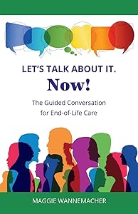 Let's Talk About It. Now!: The Guided Conversation for End-of-Life Care by Maggie Wannemacher