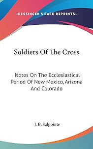 Soldiers Of The Cross: Notes On The Ecclesiastical Period Of New Mexico, Arizona And Colorado by J B Salpointe