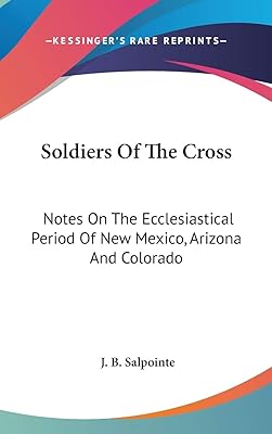 Soldiers Of The Cross: Notes On The Ecclesiastical Period Of New Mexico, Arizona And Colorado