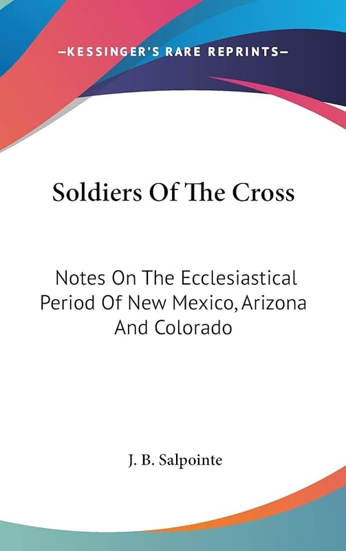 Soldiers Of The Cross: Notes On The Ecclesiastical Period Of New Mexico, Arizona And Colorado by J B Salpointe