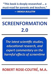 Screenformation 2.0: The 2nd Edition of the book that brings together the major scientific studies, educational research, and expert commentary on the harmful effects of screentime by Mr. Robert Rose-Coutré M.A.