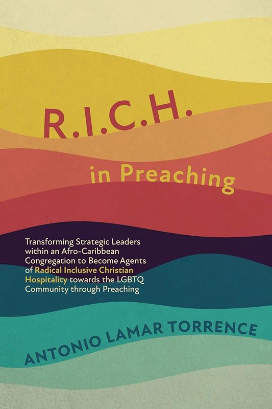 R.I.C.H. in Preaching: Transforming Strategic Leaders within an Afro-Caribbean Congregation to Become Agents of Radical Inclusive Christian Hospitality towards the LGBTQ Community through Preaching by Antonio LaMar Torrence