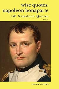 Wise Quotes: Napoleon Bonaparte (211 Napoleon Bonaparte Quotes) French Revolutionary Leader Quote Collection by Rowan Stevens