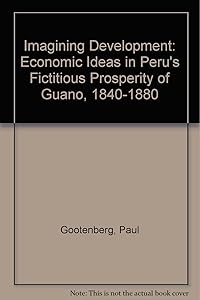 Imagining Development: Economic Ideas in Peru's "Fictitious Prosperity" of Guano, 1840-1880 by Paul Gootenberg
