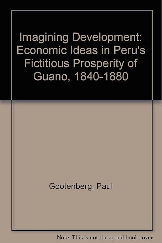 Imagining Development: Economic Ideas in Peru's "Fictitious Prosperity" of Guano, 1840-1880 by Paul Gootenberg