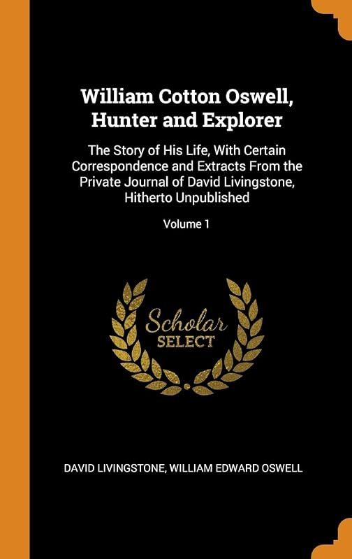 William Cotton Oswell, Hunter and Explorer: The Story of His Life, With Certain Correspondence and Extracts From the Private Journal of David Livingstone, Hitherto Unpublished; Volume 1 by David Livingstone