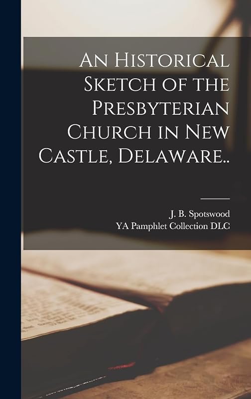 An Historical Sketch of the Presbyterian Church in New Castle, Delaware.. by J B Spotswood