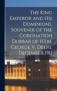 The King Emperor and his Dominions. Souvenir of the Coronation Durbar of H.I.M. George V, Delhi, December 1911
