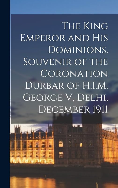 The King Emperor and his Dominions. Souvenir of the Coronation Durbar of H.I.M. George V, Delhi, December 1911 by Anonymous