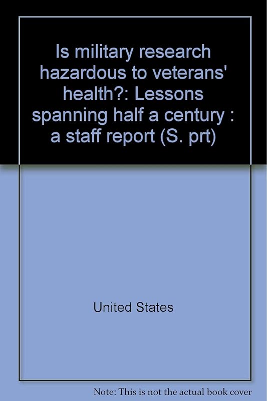 Is military research hazardous to veterans' health?: Lessons spanning half a century : a staff report (S. prt) by United States