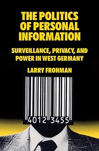 The Politics of Personal Information: Surveillance, Privacy, and Power in West Germany by Larry Frohman