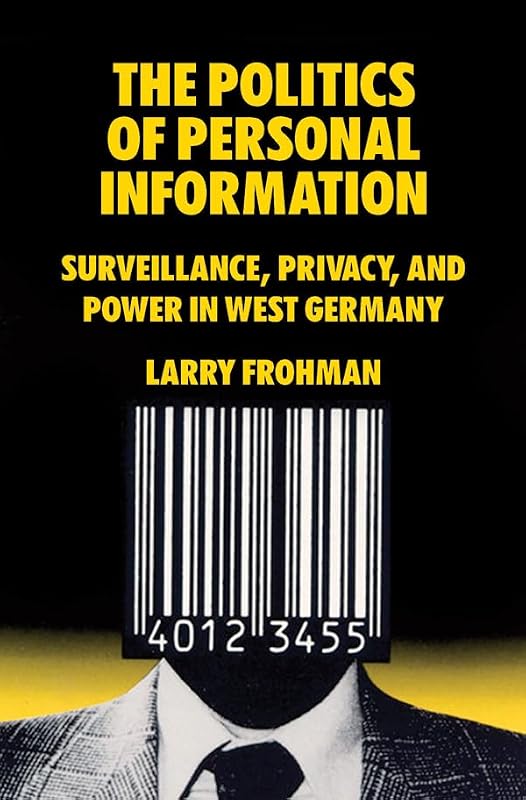 The Politics of Personal Information: Surveillance, Privacy, and Power in West Germany by Larry Frohman