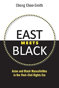 East Meets Black: Asian and Black Masculinities in the Post-Civil Rights Era by Chong Chon-Smith