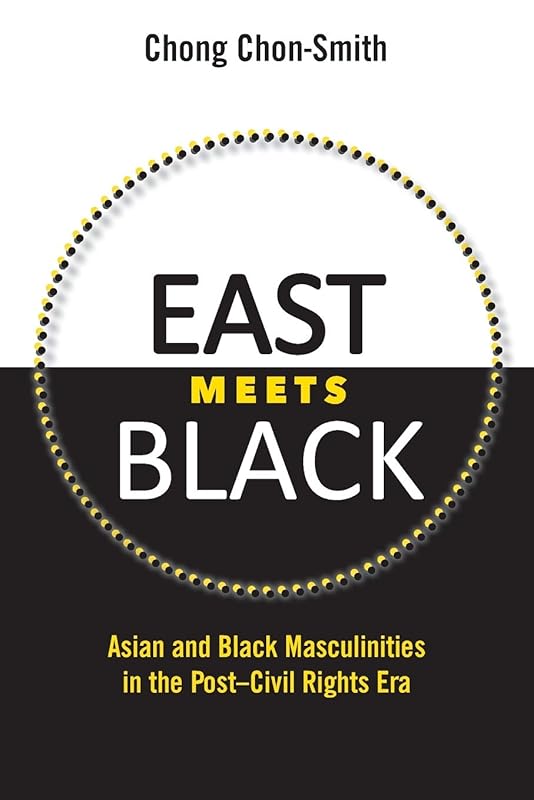 East Meets Black: Asian and Black Masculinities in the Post-Civil Rights Era by Chong Chon-Smith