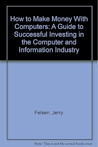 How to Make Money With Computers: A Guide to Successful Investing in the Computer and Information Industry