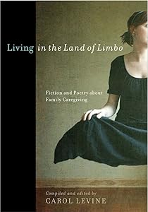 Living in the Land of Limbo: Fiction and Poetry about Family Caregiving by Carol Levine