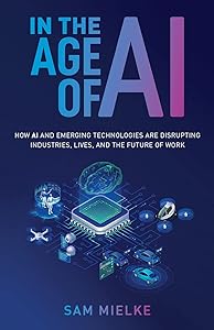 In the Age of AI: How AI and Emerging Technologies Are Disrupting Industries, Lives, and the Future of Work by Sam Mielke