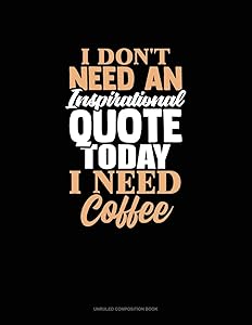 I Don't Need An Inspirational Quote Today, I Need Coffee: Unruled Composition Book