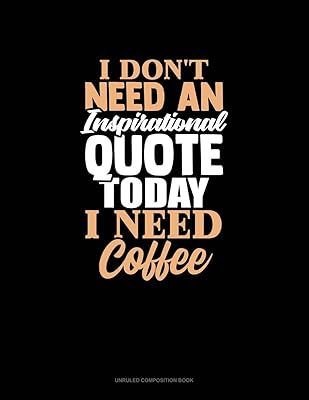 I Don't Need An Inspirational Quote Today, I Need Coffee: Unruled Composition Book