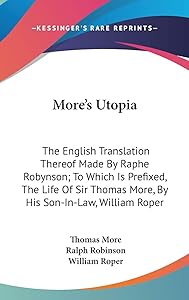 More's Utopia: The English Translation Thereof Made By Raphe Robynson; To Which Is Prefixed, The Life Of Sir Thomas More, By His Son-In-Law, William Roper