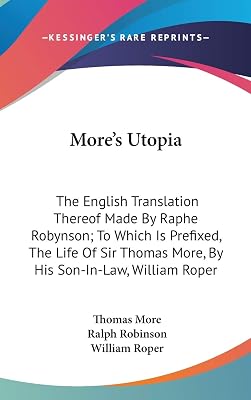 More's Utopia: The English Translation Thereof Made By Raphe Robynson; To Which Is Prefixed, The Life Of Sir Thomas More, By His Son-In-Law, William Roper