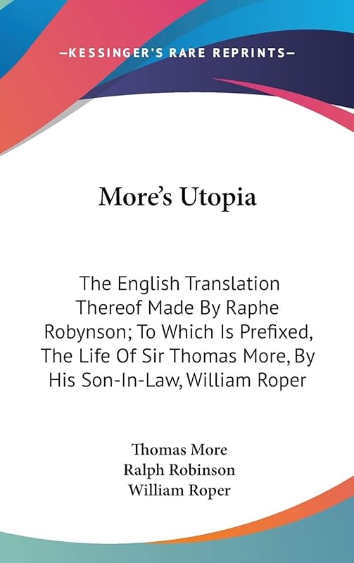 More's Utopia: The English Translation Thereof Made By Raphe Robynson; To Which Is Prefixed, The Life Of Sir Thomas More, By His Son-In-Law, William Roper by Thomas More