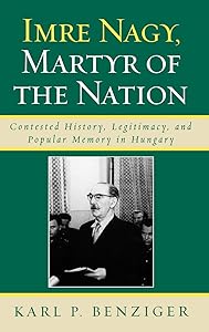 Imre Nagy, Martyr of the Nation: Contested History, Legitimacy, and Popular Memory in Hungary by Karl P. Benziger