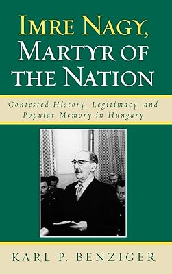 Imre Nagy, Martyr of the Nation: Contested History, Legitimacy, and Popular Memory in Hungary