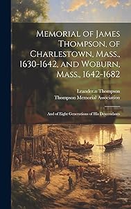 Memorial of James Thompson, of Charlestown, Mass., 1630-1642, and Woburn, Mass., 1642-1682; and of Eight Generations of his Descendants by Leander Thompson