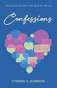 Confessions: From the Heart, The Mouth Speaks! by Cynthia D. Johnson