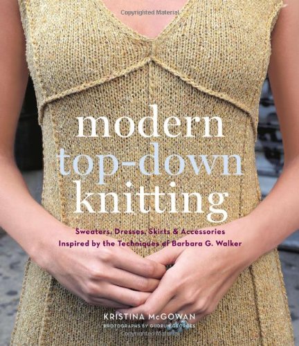 Modern Top-Down Knitting: Sweaters, Dresses, Skirts &amp; Accessories Inspired by the Techniques of Barbara G. Walker by Kristy McGowan