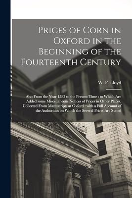 Prices of Corn in Oxford in the Beginning of the Fourteenth Century [electronic Resource]: Also From the Year 1583 to the Present Time: to Which Are ... Collected From Manuscripts at Oxford: ...