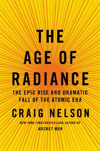 The Age of Radiance: The Epic Rise and Dramatic Fall of the Atomic Era by Craig Nelson